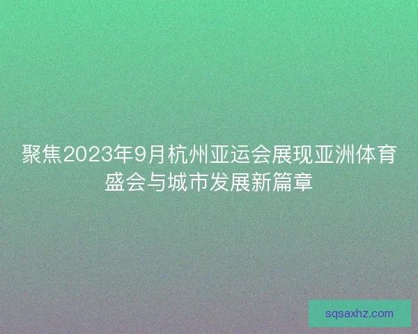 聚焦2023年9月杭州亚运会展现亚洲体育盛会与城市发展新篇章