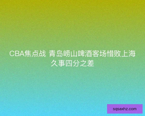 CBA焦点战 青岛崂山啤酒客场惜败上海久事四分之差