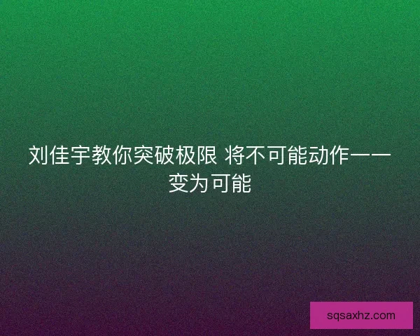 刘佳宇教你突破极限 将不可能动作一一变为可能