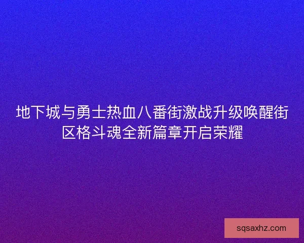 地下城与勇士热血八番街激战升级唤醒街区格斗魂全新篇章开启荣耀