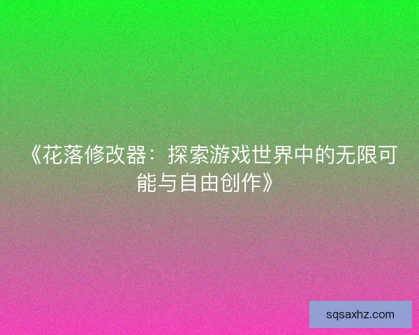 《花落修改器：探索游戏世界中的无限可能与自由创作》