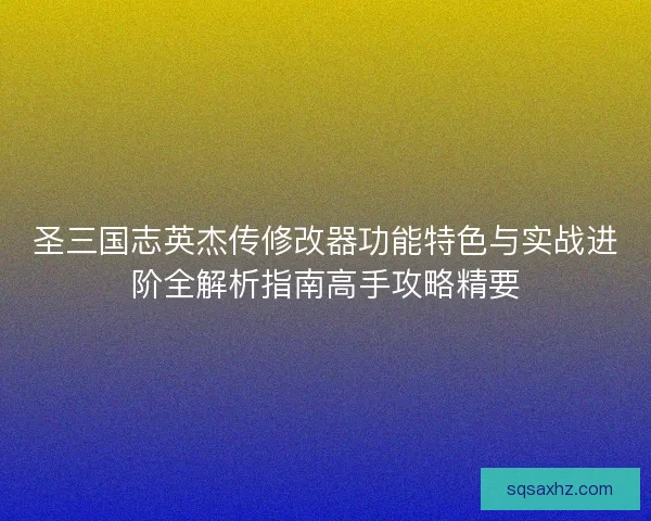 圣三国志英杰传修改器功能特色与实战进阶全解析指南高手攻略精要