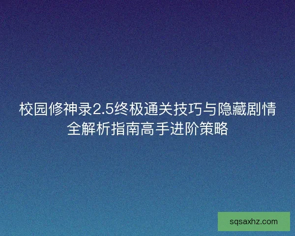校园修神录2.5终极通关技巧与隐藏剧情全解析指南高手进阶策略