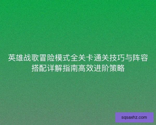 英雄战歌冒险模式全关卡通关技巧与阵容搭配详解指南高效进阶策略
