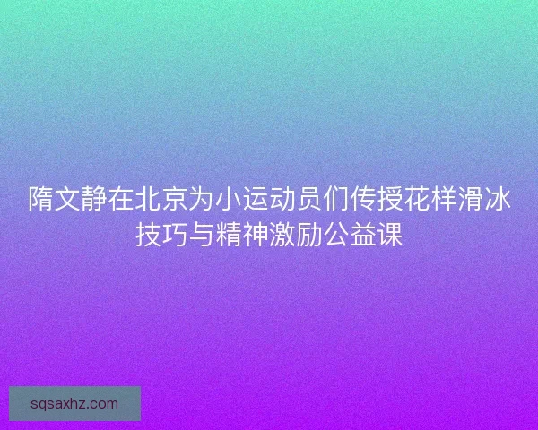 隋文静在北京为小运动员们传授花样滑冰技巧与精神激励公益课