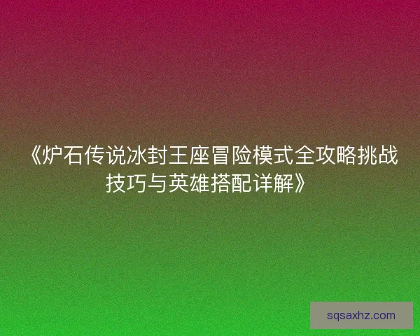 《炉石传说冰封王座冒险模式全攻略挑战技巧与英雄搭配详解》