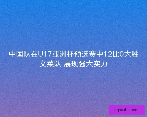 中国队在U17亚洲杯预选赛中12比0大胜文莱队 展现强大实力