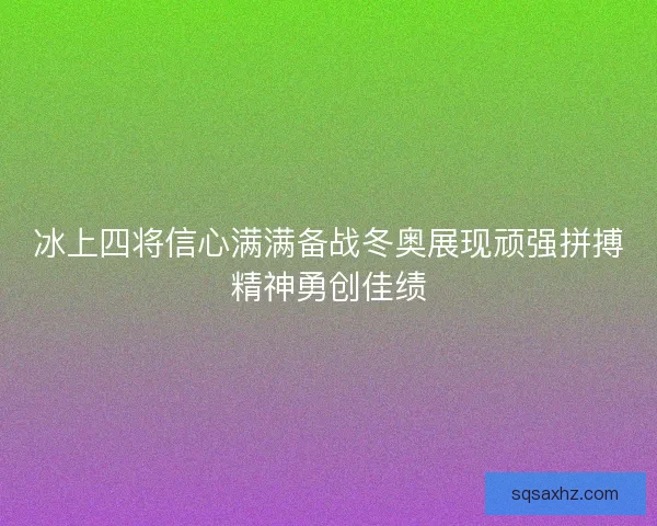 冰上四将信心满满备战冬奥展现顽强拼搏精神勇创佳绩