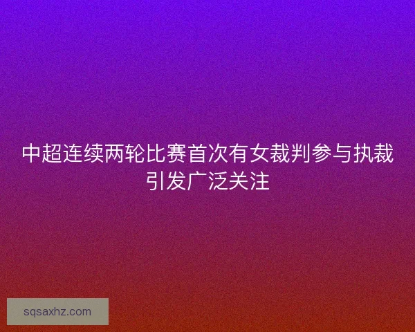 中超连续两轮比赛首次有女裁判参与执裁引发广泛关注