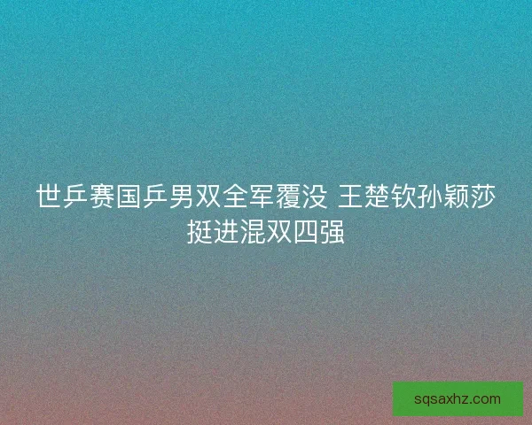 世乒赛国乒男双全军覆没 王楚钦孙颖莎挺进混双四强