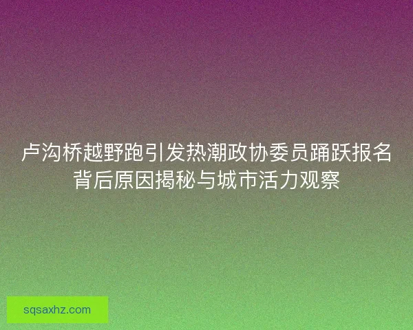卢沟桥越野跑引发热潮政协委员踊跃报名背后原因揭秘与城市活力观察