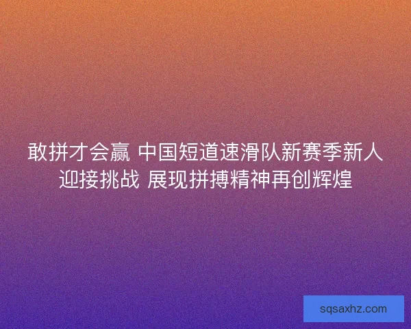敢拼才会赢 中国短道速滑队新赛季新人迎接挑战 展现拼搏精神再创辉煌